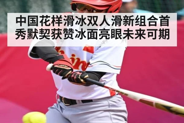 中国花样滑冰双人滑新组合首秀默契获赞冰面亮眼未来可期