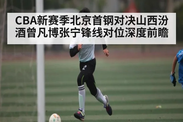 CBA新赛季北京首钢对决山西汾酒曾凡博张宁锋线对位深度前瞻