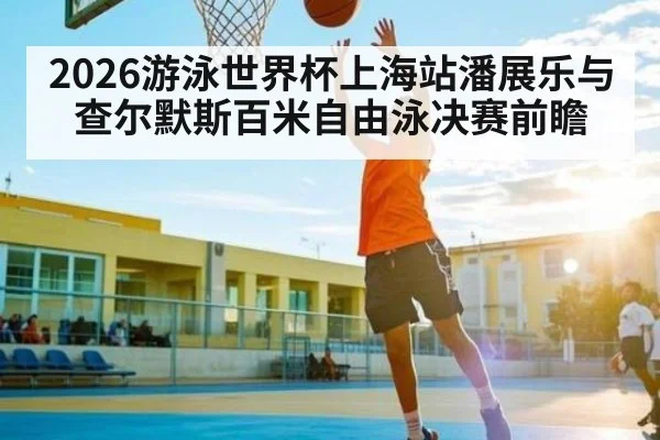 2026游泳世界杯上海站潘展乐与查尔默斯百米自由泳决赛前瞻
