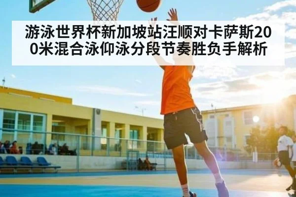 游泳世界杯新加坡站汪顺对卡萨斯200米混合泳仰泳分段节奏胜负手解析